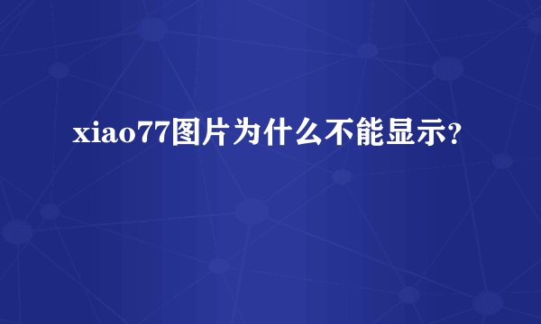 xiao77图片为什么不能显示？