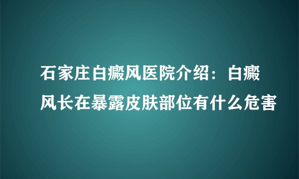 石家庄白癜风医院介绍:白癜风长在暴露皮肤部位有什么危害