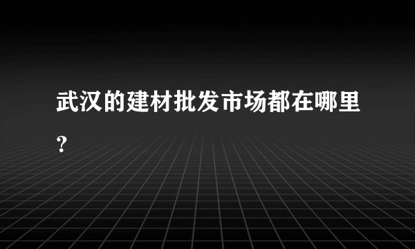 武汉的建材批发市场都在哪里？