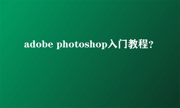 adobe photoshop入门教程?