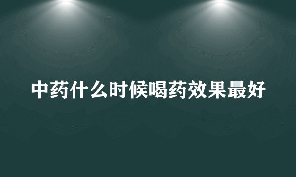中药什么时候喝药效果最好