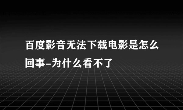 百度影音无法下载电影是怎么回事-为什么看不了
