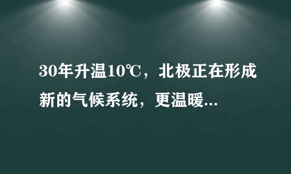 30年升温10℃，北极正在形成新的气候系统，更温暖多雨少冰层面