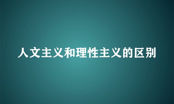 人文主义和理性主义的区别