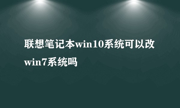 联想笔记本win10系统可以改win7系统吗