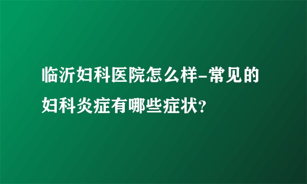 临沂妇科医院怎么样-常见的妇科炎症有哪些症状？