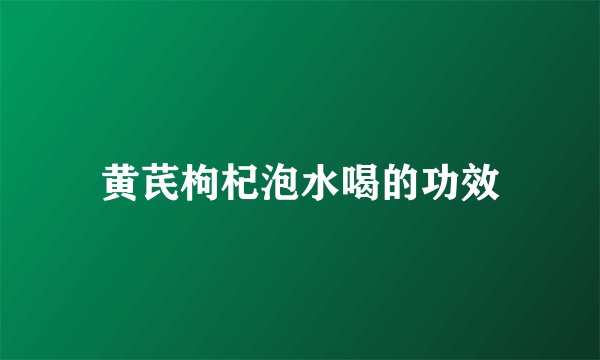 黄芪枸杞泡水喝的功效