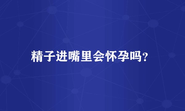 精子进嘴里会怀孕吗？