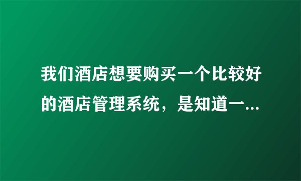 我们酒店想要购买一个比较好的酒店管理系统,是知道一般需要多少钱能买到