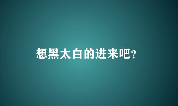想黑太白的进来吧？