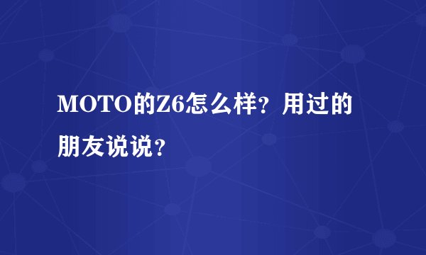 MOTO的Z6怎么样？用过的朋友说说？