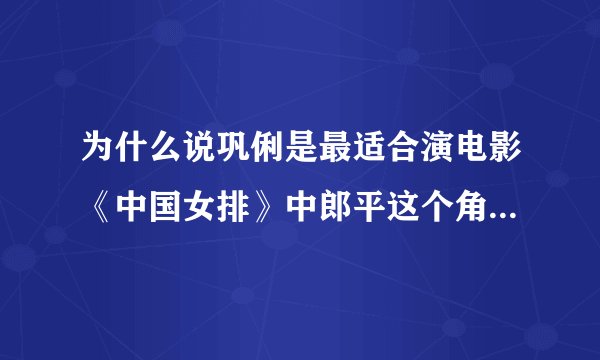 为什么说巩俐是最适合演电影《中国女排》中郎平这个角色的演员？