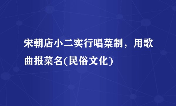 宋朝店小二实行唱菜制,用歌曲报菜名(民俗文化)