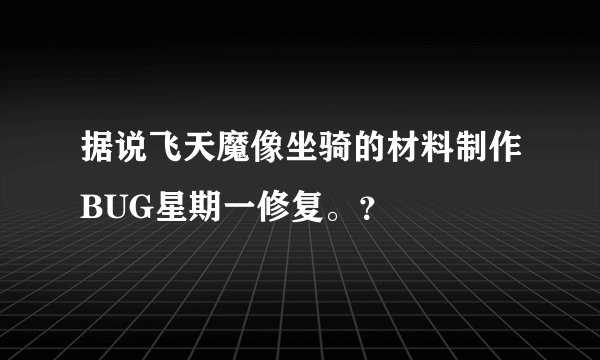 据说飞天魔像坐骑的材料制作BUG星期一修复。？