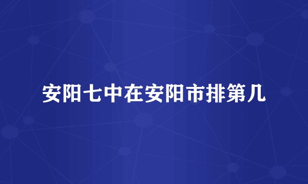 安阳七中在安阳市排第几
