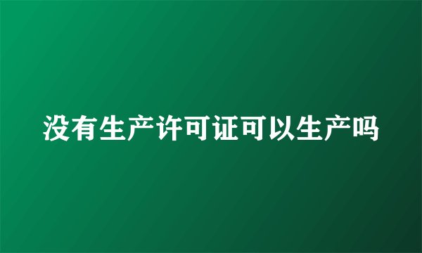 没有生产许可证可以生产吗