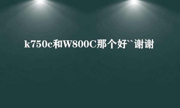 k750c和W800C那个好``谢谢