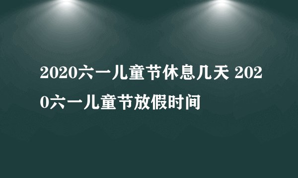 2020六一儿童节休息几天 2020六一儿童节放假时间