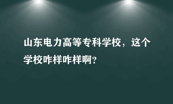 山东电力高等专科学校，这个学校咋样咋样啊？