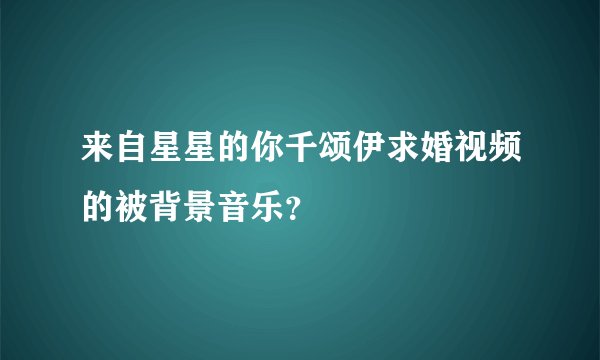 来自星星的你千颂伊求婚视频的被背景音乐？