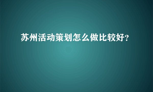 苏州活动策划怎么做比较好？