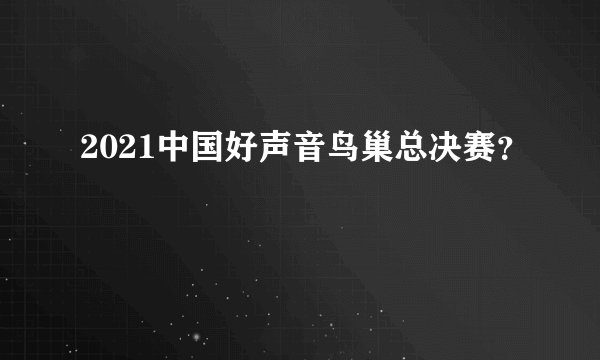 2021中国好声音鸟巢总决赛？