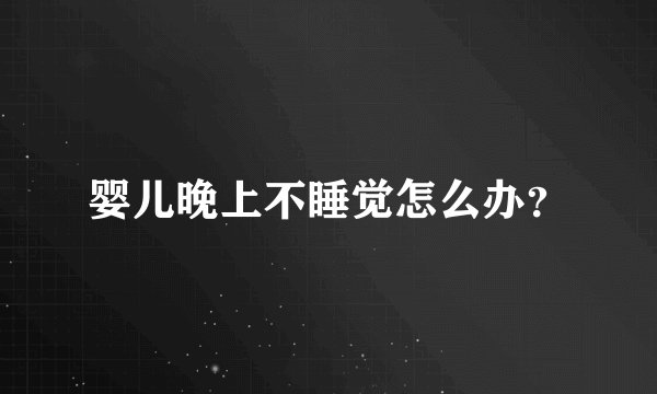 婴儿晚上不睡觉怎么办？